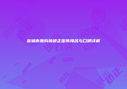 宣城市鹰钩鼻矫正医院排名与口碑详解