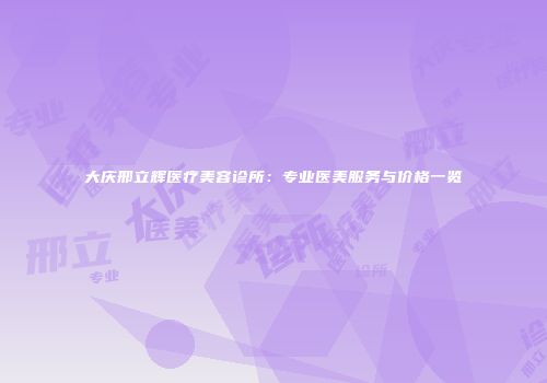 大庆邢立辉医疗美容诊所：专业医美服务与价格一览