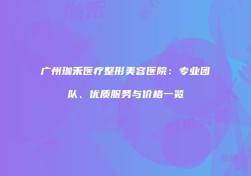 广州珈禾医疗整形美容医院：专业团队、优质服务与价格一览