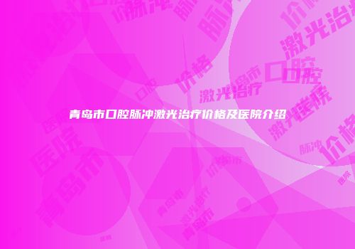 青岛市口腔脉冲激光治疗价格及医院介绍