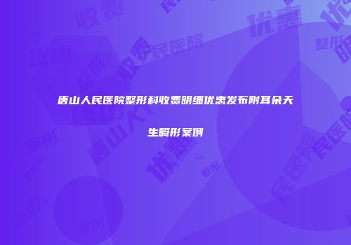 唐山人民医院整形科收费明细优惠发布附耳朵天生畸形案例