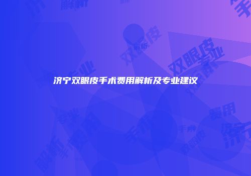 济宁双眼皮手术费用解析及专业建议