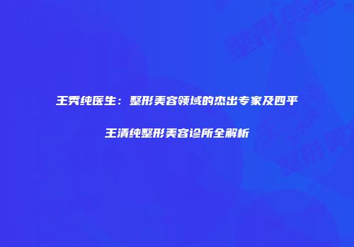 王秀纯医生：整形美容领域的杰出专家及四平王清纯整形美容诊所全解析