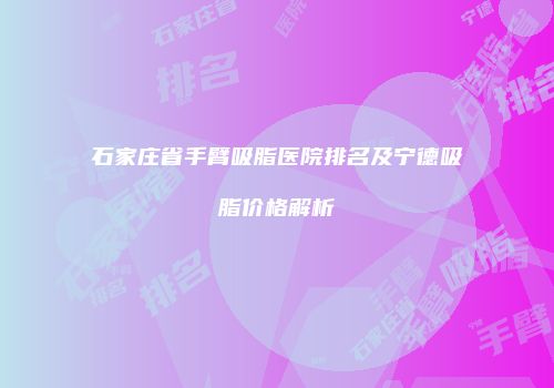 石家庄省手臂吸脂医院排名及宁德吸脂价格解析