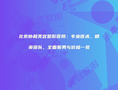 北京协和美容整形医院：专业医术，精英团队，全面服务与价格一览