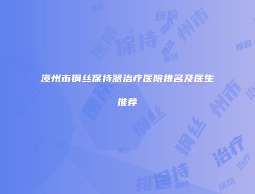 漳州市钢丝保持器治疗医院排名及医生推荐