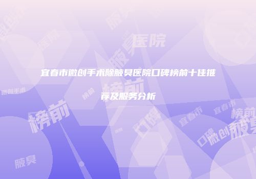 宜春市微创手术除腋臭医院口碑榜前十佳推荐及服务分析