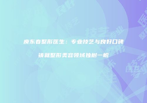 庾东春整形医生：专业技艺与良好口碑铸就整形美容领域独树一帜