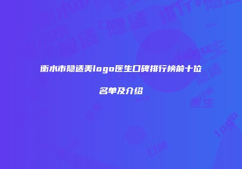 衡水市隐适美logo医生口碑排行榜前十位名单及介绍