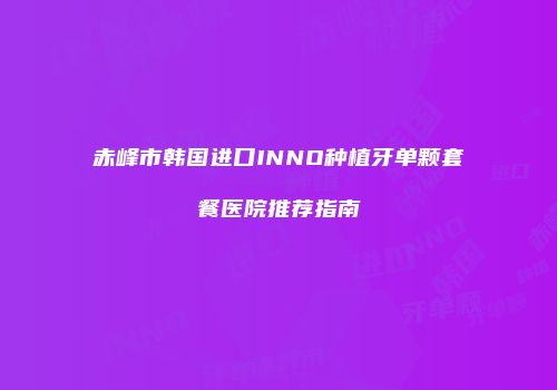 赤峰市韩国进口INNO种植牙单颗套餐医院推荐指南