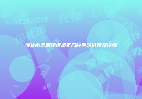 绥化市金属托槽矫正口腔医院推荐及详情