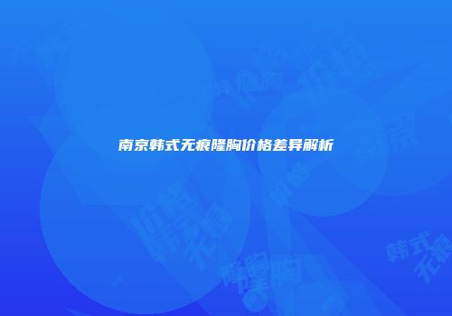 南京韩式无痕隆胸价格差异解析