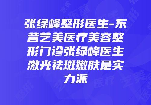 张绿峰整形医生-东营艺美医疗美容整形门诊张绿峰医生激光祛斑嫩肤是实力派