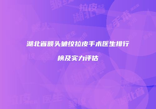 湖北省额头皱纹拉皮手术医生排行榜及实力评估