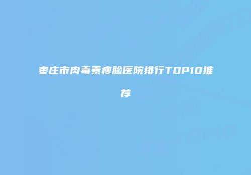 枣庄市肉毒素瘦脸医院排行TOP10推荐