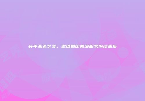 开平燕燕艺美：逗逗黑印去除服务深度解析