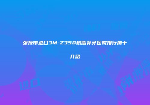 张掖市进口3M-Z350树脂补牙医院排行前十介绍