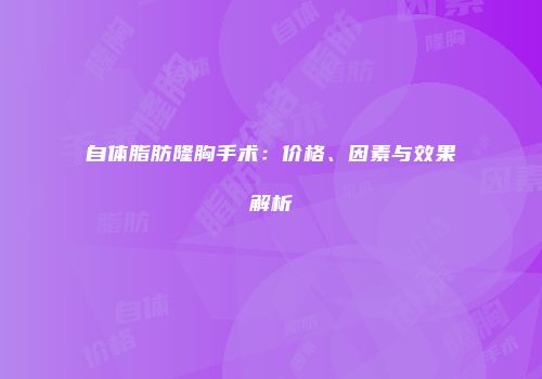 自体脂肪隆胸手术：价格、因素与效果解析