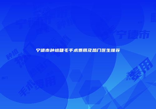 宁德市种植睫毛手术费用及热门医生推荐
