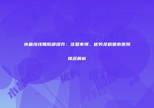 水晶线线雕脸部提升：注意事项、优势及鹤壁市医院排名解析