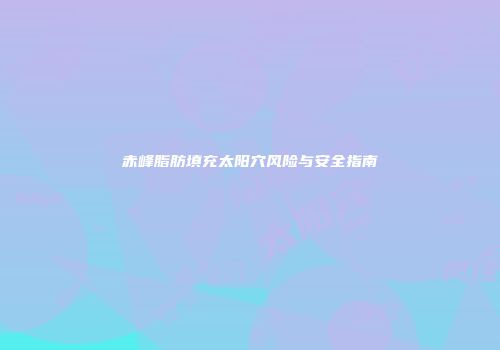 赤峰脂肪填充太阳穴风险与安全指南