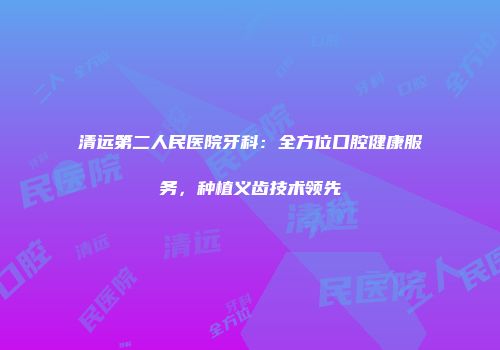 清远第二人民医院牙科：全方位口腔健康服务，种植义齿技术领先