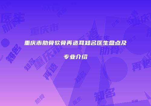重庆市肋骨软骨再造耳知名医生盘点及专业介绍
