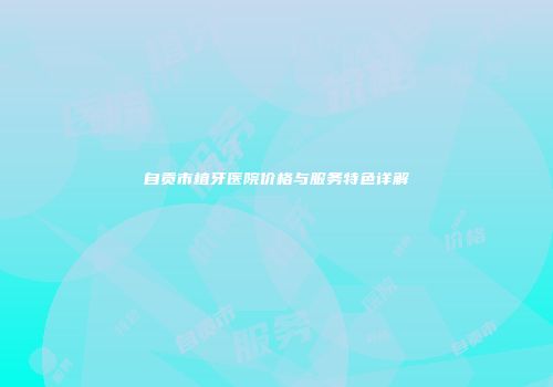 自贡市植牙医院价格与服务特色详解