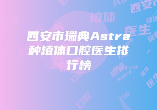 西安市瑞典Astra种植体口腔医生排行榜