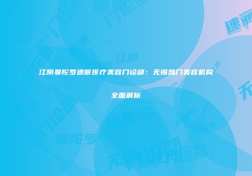 江阴曼陀罗速丽医疗美容门诊部：无锡热门美容机构全面解析