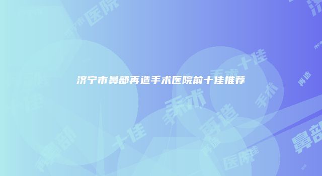 济宁市鼻部再造手术医院前十佳推荐