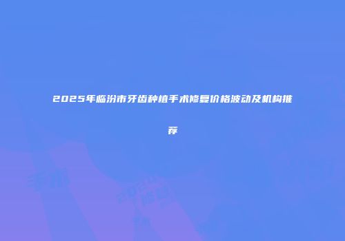 2025年临汾市牙齿种植手术修复价格波动及机构推荐