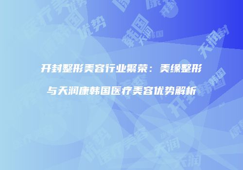 开封整形美容行业繁荣：美缘整形与天润康韩国医疗美容优势解析