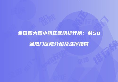 全国眼大眼小矫正医院排行榜：前50强热门医院介绍及选择指南