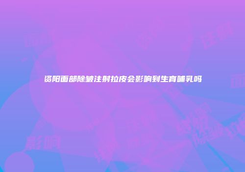 资阳面部除皱注射拉皮会影响到生育哺乳吗