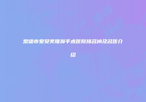 常德市爱贝芙隆鼻手术医院排名榜及名医介绍