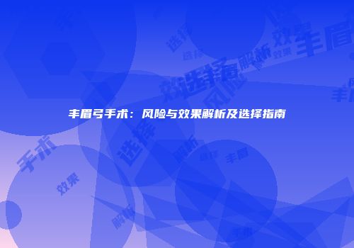 丰眉弓手术：风险与效果解析及选择指南
