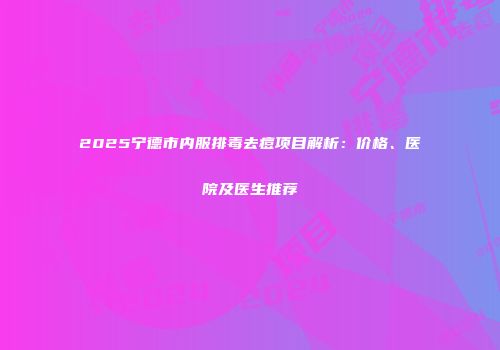 2025宁德市内服排毒去痘项目解析：价格、医院及医生推荐