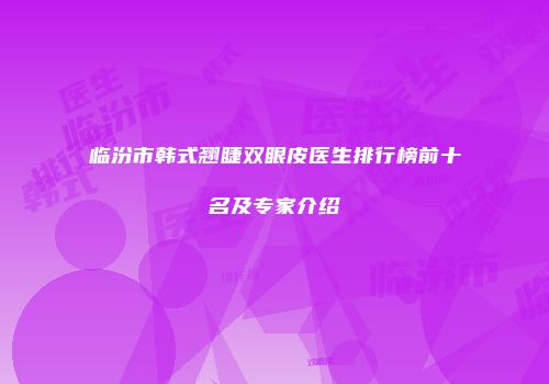 临汾市韩式翘睫双眼皮医生排行榜前十名及专家介绍