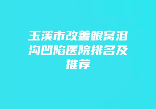 玉溪市改善眼窝泪沟凹陷医院排名及推荐