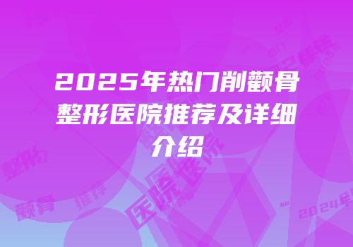 2025年热门削颧骨整形医院推荐及详细介绍
