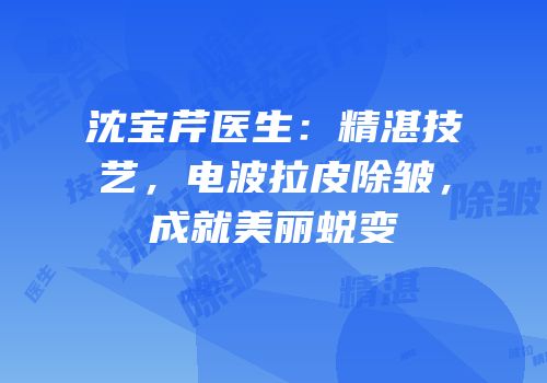 沈宝芹医生：精湛技艺，电波拉皮除皱，成就美丽蜕变