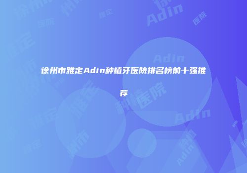 徐州市雅定Adin种植牙医院排名榜前十强推荐