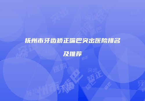 抚州市牙齿矫正嘴巴突出医院排名及推荐
