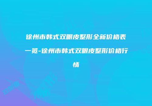 徐州市韩式双眼皮整形全新价格表一览-徐州市韩式双眼皮整形价格行情