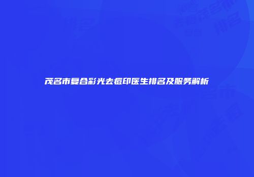 茂名市复合彩光去痘印医生排名及服务解析