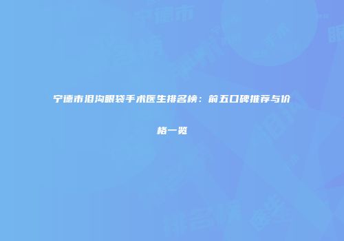 宁德市泪沟眼袋手术医生排名榜：前五口碑推荐与价格一览
