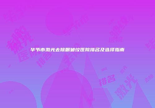毕节市激光去除眼皱纹医院排名及选择指南