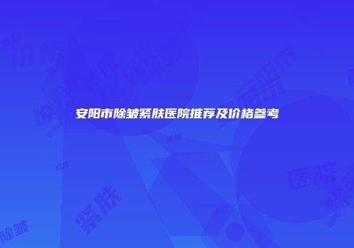 安阳市除皱紧肤医院推荐及价格参考