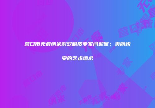 营口市无痕纳米割双眼皮专家闫迎军：美丽蜕变的艺术追求